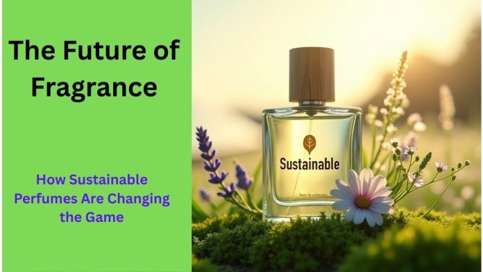 The Future of Fragrance: How Sustainable Perfumes Are Changing the Game